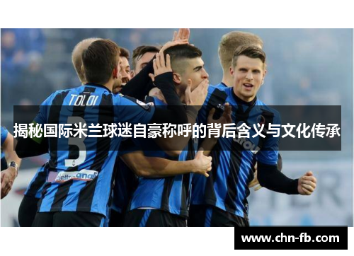 揭秘国际米兰球迷自豪称呼的背后含义与文化传承 揭秘国际米兰球迷自豪称呼的背后含义与文化传承