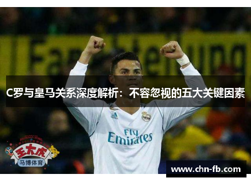 C罗与皇马关系深度解析:不容忽视的五大关键因素 C罗与皇马关系深度解析:不容忽视的五大关键因素