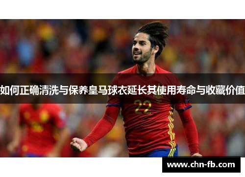 如何正确清洗与保养皇马球衣延长其使用寿命与收藏价值