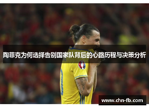陶菲克为何选择告别国家队背后的心路历程与决策分析 陶菲克为何选择告别国家队背后的心路历程与决策分析