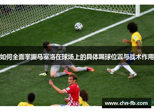 如何全面掌握马塞洛在球场上的具体踢球位置与战术作用 如何全面掌握马塞洛在球场上的具体踢球位置与战术作用