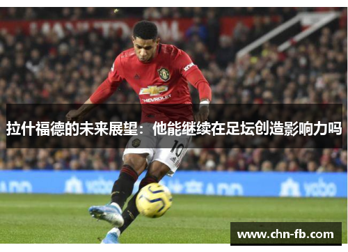 拉什福德的未来展望：他能继续在足坛创造影响力吗