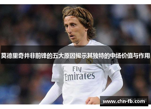 莫德里奇并非前锋的五大原因揭示其独特的中场价值与作用