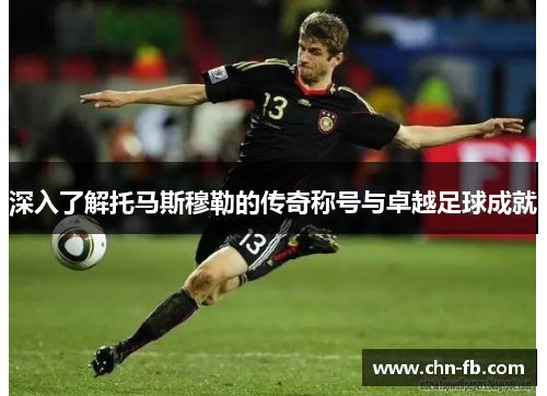 深入了解托马斯穆勒的传奇称号与卓越足球成就 深入了解托马斯穆勒的传奇称号与卓越足球成就