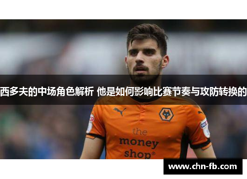 西多夫的中场角色解析 他是如何影响比赛节奏与攻防转换的