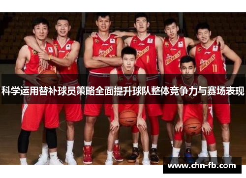 科学运用替补球员策略全面提升球队整体竞争力与赛场表现 科学运用替补球员策略全面提升球队整体竞争力与赛场表现