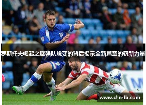 罗斯托夫崛起之谜强队蜕变的背后揭示全新篇章的崭新力量 罗斯托夫崛起之谜强队蜕变的背后揭示全新篇章的崭新力量