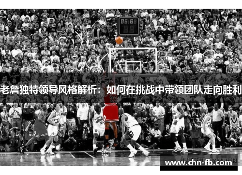 老詹独特领导风格解析：如何在挑战中带领团队走向胜利