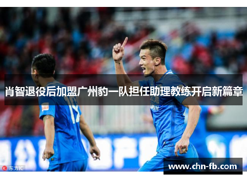 肖智退役后加盟广州豹一队担任助理教练开启新篇章