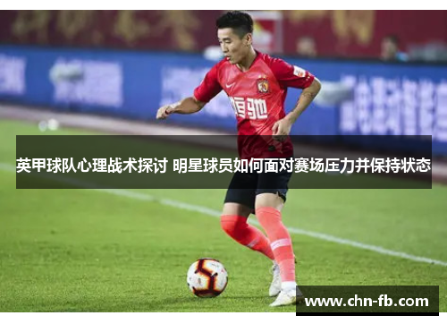 英甲球队心理战术探讨 明星球员如何面对赛场压力并保持状态