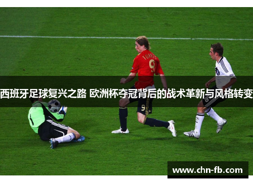 西班牙足球复兴之路 欧洲杯夺冠背后的战术革新与风格转变