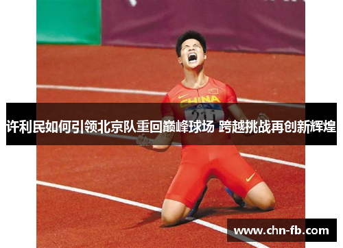 许利民如何引领北京队重回巅峰球场 跨越挑战再创新辉煌 许利民如何引领北京队重回巅峰球场 跨越挑战再创新辉煌