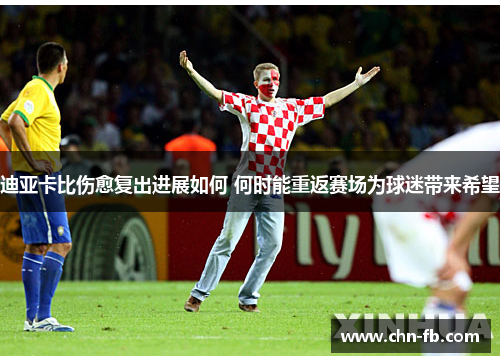 迪亚卡比伤愈复出进展如何 何时能重返赛场为球迷带来希望