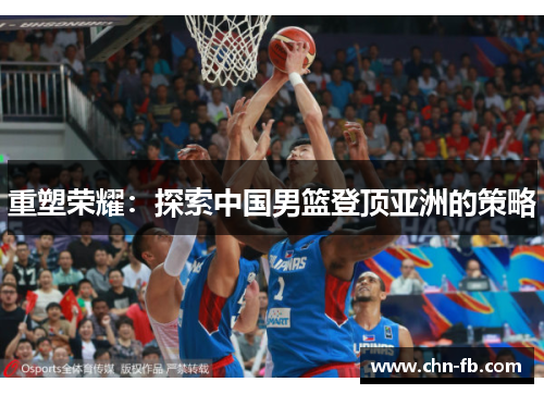 重塑荣耀:探索中国男篮登顶亚洲的策略 重塑荣耀:探索中国男篮登顶亚洲的策略
