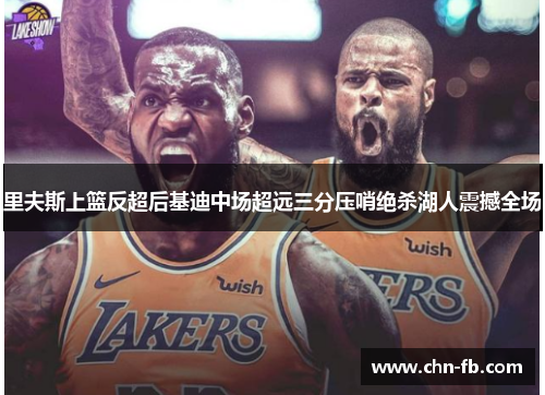 里夫斯上篮反超后基迪中场超远三分压哨绝杀湖人震撼全场