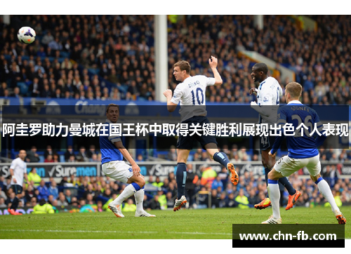 阿圭罗助力曼城在国王杯中取得关键胜利展现出色个人表现