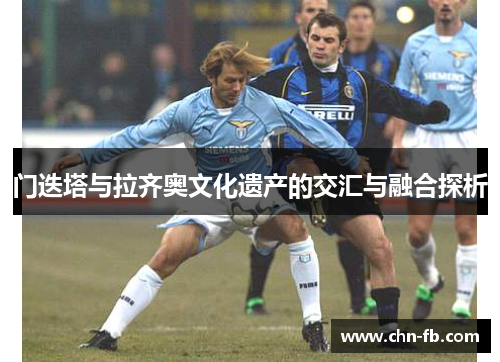 门迭塔与拉齐奥文化遗产的交汇与融合探析 门迭塔与拉齐奥文化遗产的交汇与融合探析