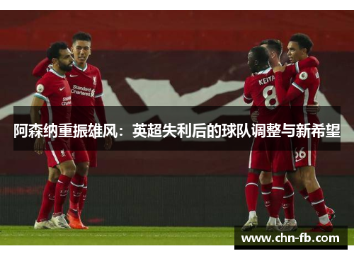 阿森纳重振雄风：英超失利后的球队调整与新希望