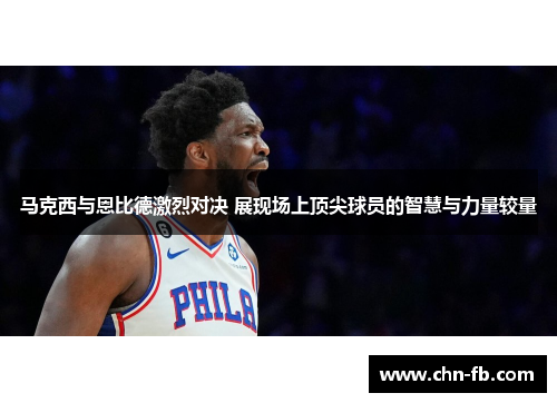 马克西与恩比德激烈对决 展现场上顶尖球员的智慧与力量较量