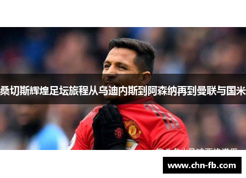 桑切斯辉煌足坛旅程从乌迪内斯到阿森纳再到曼联与国米 桑切斯辉煌足坛旅程从乌迪内斯到阿森纳再到曼联与国米