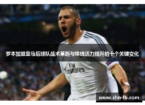 罗本加盟皇马后球队战术革新与锋线活力提升的十个关键变化