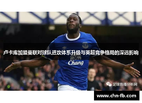 卢卡库加盟曼联对球队进攻体系升级与英超竞争格局的深远影响