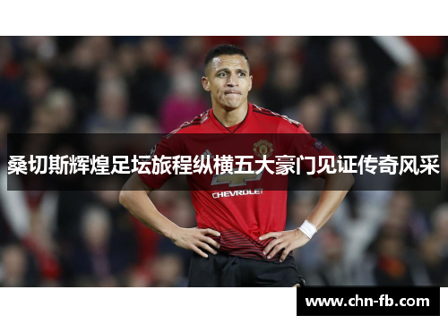 桑切斯辉煌足坛旅程纵横五大豪门见证传奇风采