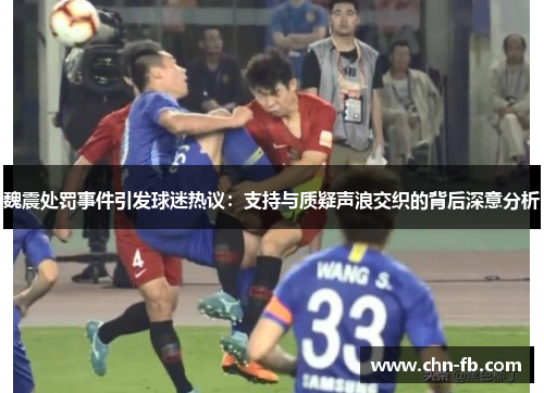魏震处罚事件引发球迷热议：支持与质疑声浪交织的背后深意分析