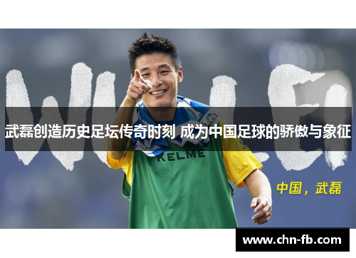 武磊创造历史足坛传奇时刻 成为中国足球的骄傲与象征