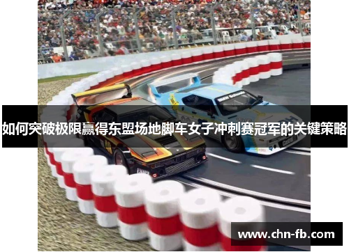 如何突破极限赢得东盟场地脚车女子冲刺赛冠军的关键策略 如何突破极限赢得东盟场地脚车女子冲刺赛冠军的关键策略