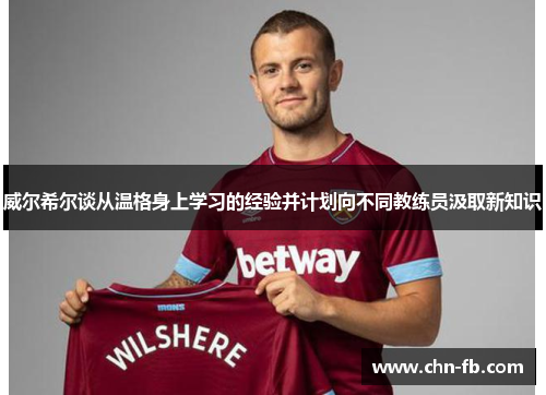 威尔希尔谈从温格身上学习的经验并计划向不同教练员汲取新知识