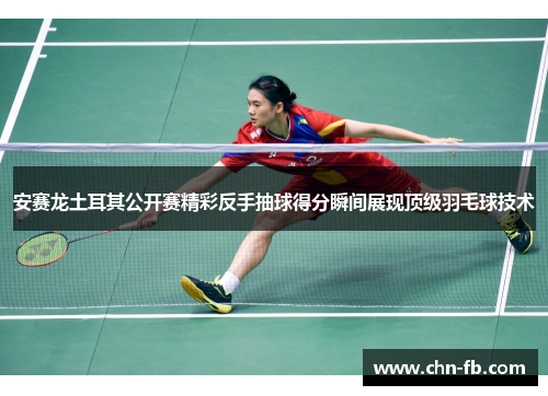 安赛龙土耳其公开赛精彩反手抽球得分瞬间展现顶级羽毛球技术