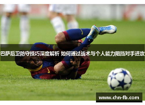 巴萨后卫防守技巧深度解析 如何通过战术与个人能力阻挡对手进攻 巴萨后卫防守技巧深度解析 如何通过战术与个人能力阻挡对手进攻