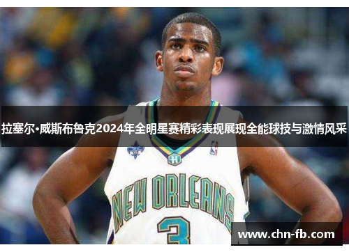 拉塞尔·威斯布鲁克2024年全明星赛精彩表现展现全能球技与激情风采 拉塞尔·威斯布鲁克2024年全明星赛精彩表现展现全能球技与激情风采