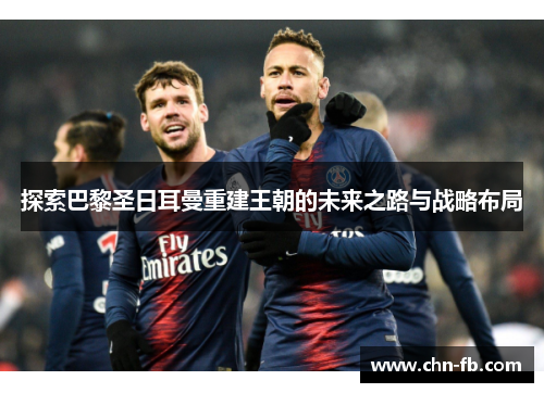 探索巴黎圣日耳曼重建王朝的未来之路与战略布局