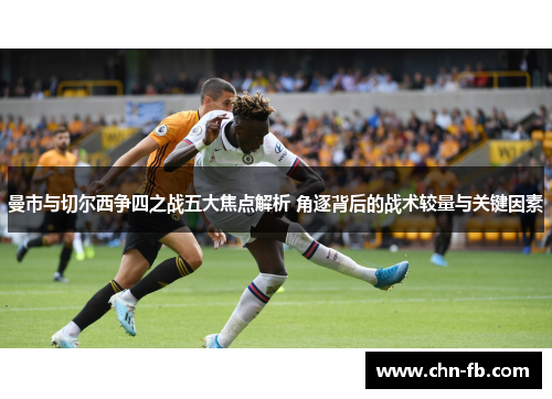 曼市与切尔西争四之战五大焦点解析 角逐背后的战术较量与关键因素 曼市与切尔西争四之战五大焦点解析 角逐背后的战术较量与关键因素