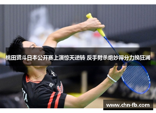 桃田贤斗日本公开赛上演惊天逆转 反手劈杀绝妙得分力挽狂澜
