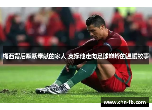 梅西背后默默奉献的家人 支撑他走向足球巅峰的温暖故事