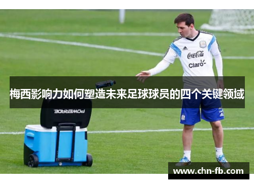 梅西影响力如何塑造未来足球球员的四个关键领域