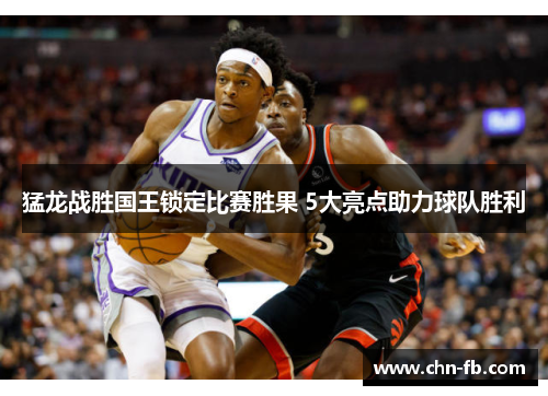 猛龙战胜国王锁定比赛胜果 5大亮点助力球队胜利