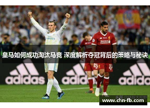 皇马如何成功淘汰马竞 深度解析夺冠背后的策略与秘诀