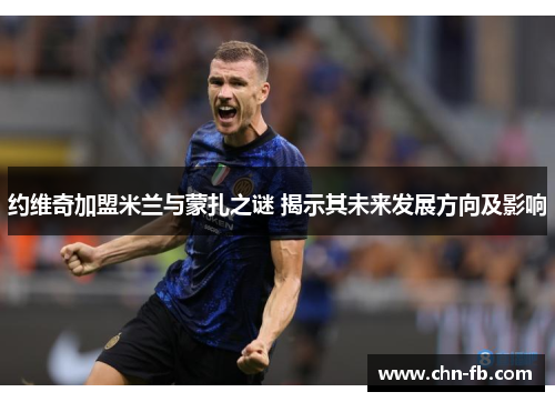 约维奇加盟米兰与蒙扎之谜 揭示其未来发展方向及影响