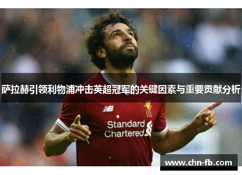 萨拉赫引领利物浦冲击英超冠军的关键因素与重要贡献分析