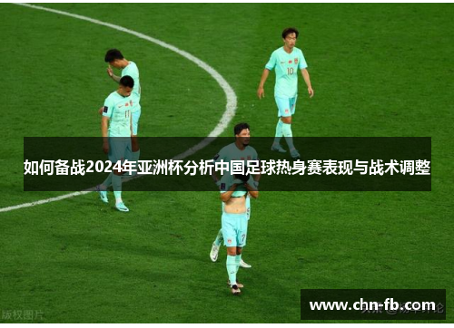 如何备战2024年亚洲杯分析中国足球热身赛表现与战术调整