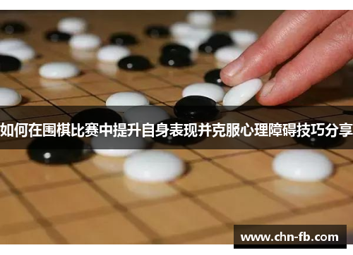 如何在围棋比赛中提升自身表现并克服心理障碍技巧分享 如何在围棋比赛中提升自身表现并克服心理障碍技巧分享