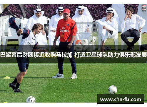 巴黎幕后财团接近收购马拉加 打造卫星球队助力俱乐部发展