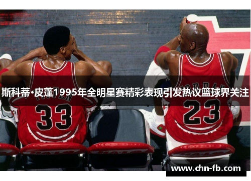 斯科蒂·皮蓬1995年全明星赛精彩表现引发热议篮球界关注