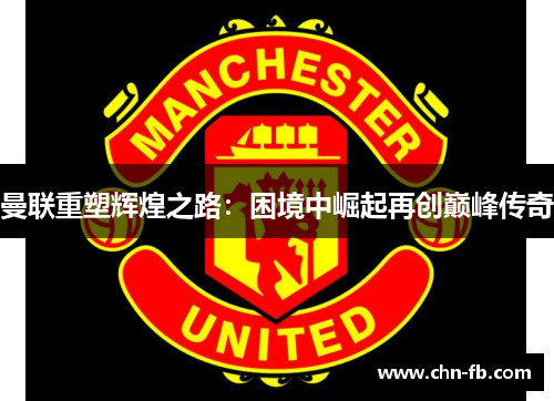 曼联重塑辉煌之路:困境中崛起再创巅峰传奇 曼联重塑辉煌之路:困境中崛起再创巅峰传奇