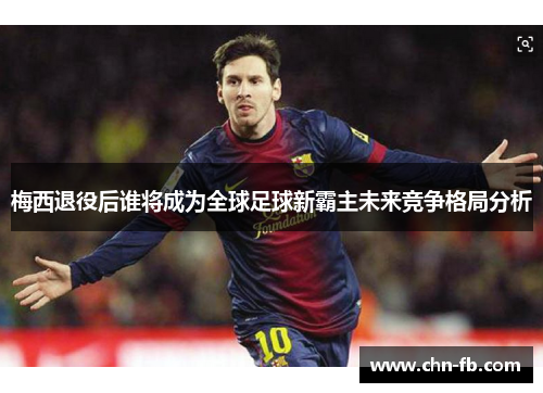 梅西退役后谁将成为全球足球新霸主未来竞争格局分析