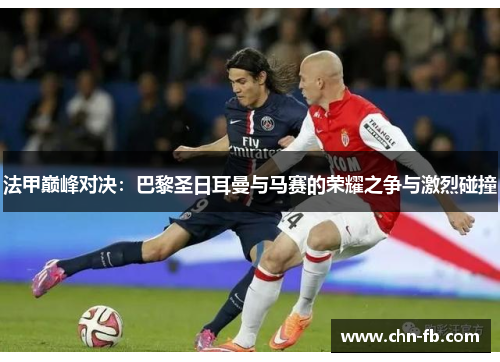 法甲巅峰对决：巴黎圣日耳曼与马赛的荣耀之争与激烈碰撞